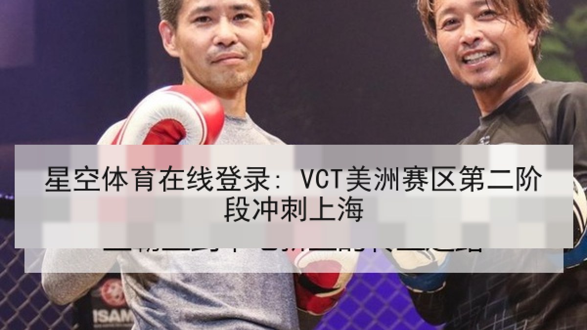 星空体育在线登录: VCT美洲赛区第二阶段冲刺上海 星空体育在线登录: VCT美洲赛区第二阶段冲刺上海